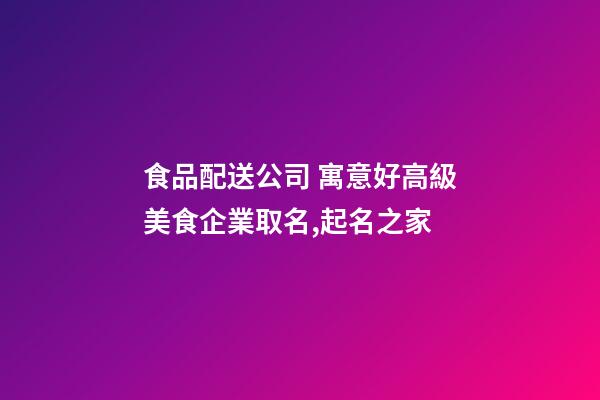 食品配送公司 寓意好高級美食企業取名,起名之家-第1張-公司起名-玄機派